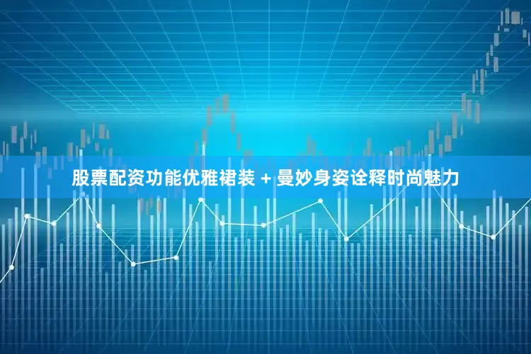 股票配资功能优雅裙装 + 曼妙身姿诠释时尚魅力