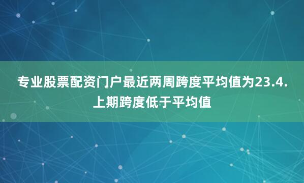 专业股票配资门户最近两周跨度平均值为23.4.上期跨度低于平均值