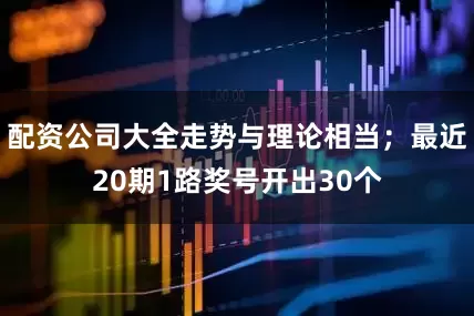 配资公司大全走势与理论相当；最近20期1路奖号开出30个