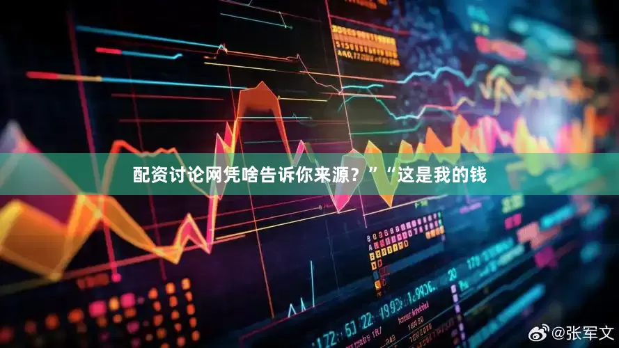 配资讨论网凭啥告诉你来源？”“这是我的钱
