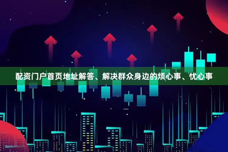 配资门户首页地址解答、解决群众身边的烦心事、忧心事