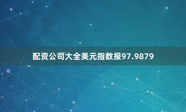 配资公司大全美元指数报97.9879