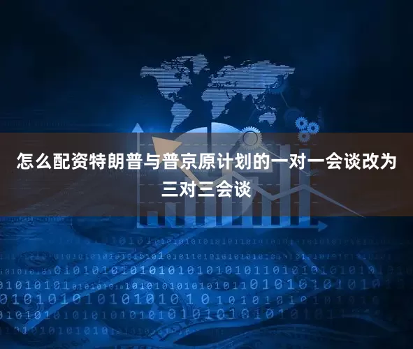 怎么配资特朗普与普京原计划的一对一会谈改为三对三会谈