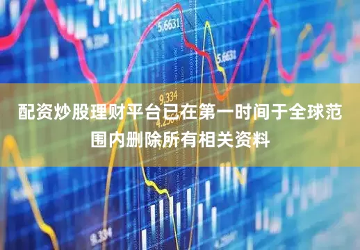 配资炒股理财平台已在第一时间于全球范围内删除所有相关资料