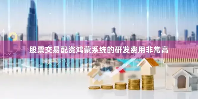 股票交易配资鸿蒙系统的研发费用非常高