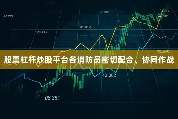 股票杠杆炒股平台各消防员密切配合、协同作战