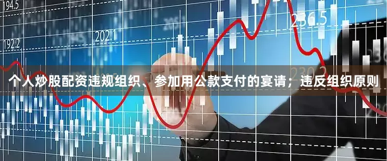 个人炒股配资违规组织、参加用公款支付的宴请；违反组织原则